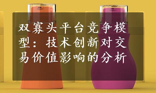 双寡头平台竞争模型：技术创新对交易价值影响的分析