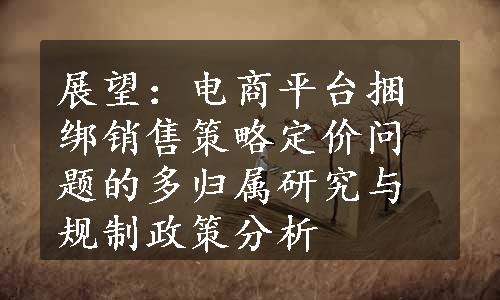 展望：电商平台捆绑销售策略定价问题的多归属研究与规制政策分析