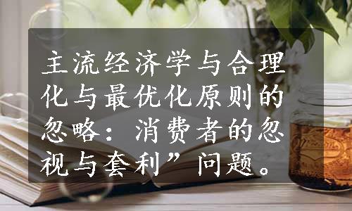 主流经济学与合理化与最优化原则的忽略：消费者的忽视与套利”问题。