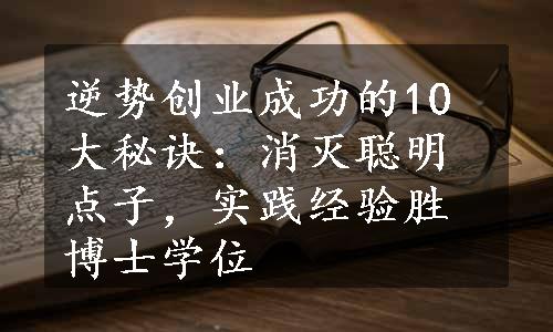 逆势创业成功的10大秘诀：消灭聪明点子，实践经验胜博士学位