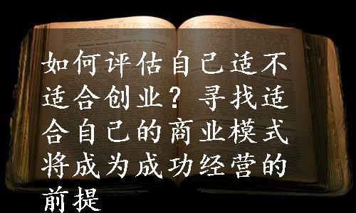 如何评估自己适不适合创业？寻找适合自己的商业模式将成为成功经营的前提