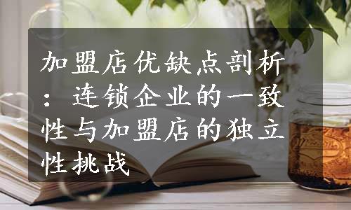 加盟店优缺点剖析：连锁企业的一致性与加盟店的独立性挑战