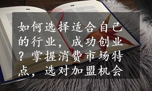 如何选择适合自己的行业，成功创业？掌握消费市场特点，选对加盟机会