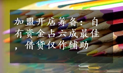 加盟开店筹备：自有资金占六成最佳，借贷仅作辅助