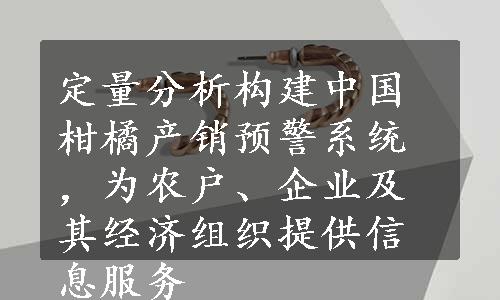 定量分析构建中国柑橘产销预警系统，为农户、企业及其经济组织提供信息服务