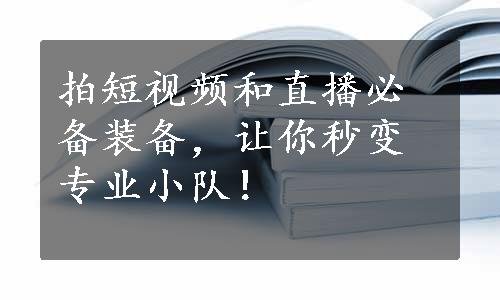 拍短视频和直播必备装备，让你秒变专业小队！