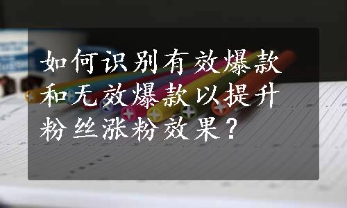 如何识别有效爆款和无效爆款以提升粉丝涨粉效果？