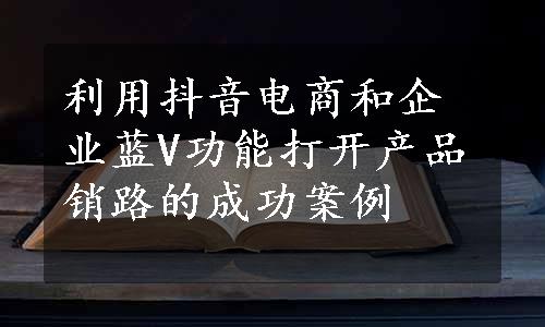 利用抖音电商和企业蓝V功能打开产品销路的成功案例