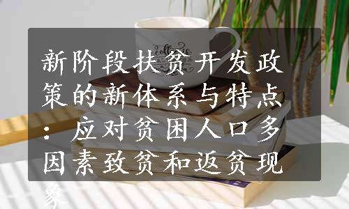 新阶段扶贫开发政策的新体系与特点：应对贫困人口多因素致贫和返贫现象