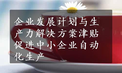 企业发展计划与生产力解决方案津贴促进中小企业自动化生产