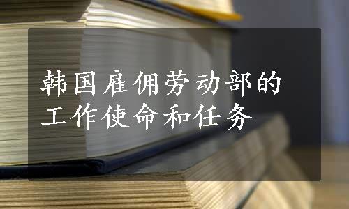 韩国雇佣劳动部的工作使命和任务