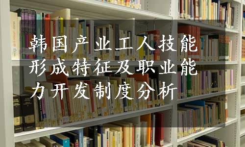 韩国产业工人技能形成特征及职业能力开发制度分析