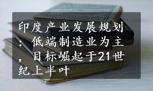 印度产业发展规划：低端制造业为主，目标崛起于21世纪上半叶