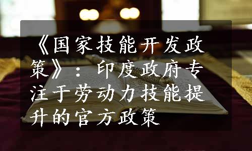 《国家技能开发政策》：印度政府专注于劳动力技能提升的官方政策