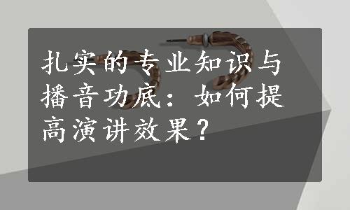 扎实的专业知识与播音功底：如何提高演讲效果？