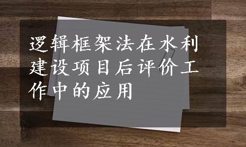 逻辑框架法在水利建设项目后评价工作中的应用