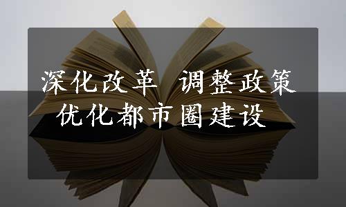 深化改革 调整政策 优化都市圈建设