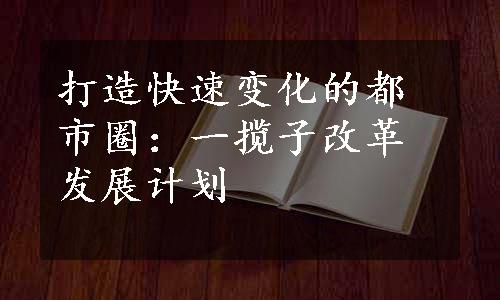 打造快速变化的都市圈：一揽子改革发展计划