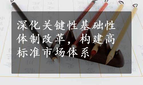 深化关键性基础性体制改革，构建高标准市场体系