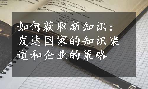 如何获取新知识：发达国家的知识渠道和企业的策略