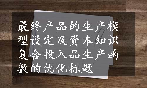 最终产品的生产模型设定及资本知识复合投入品生产函数的优化标题