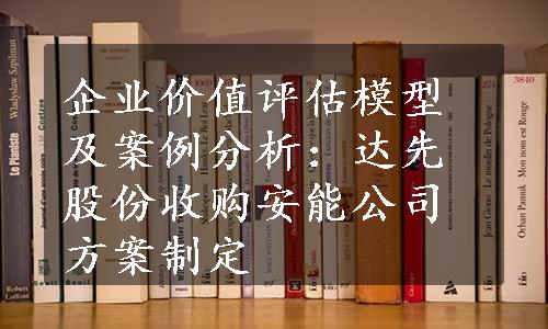 企业价值评估模型及案例分析：达先股份收购安能公司方案制定