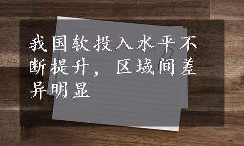 我国软投入水平不断提升，区域间差异明显