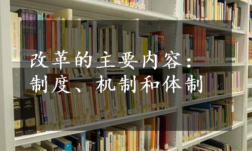 改革的主要内容：制度、机制和体制