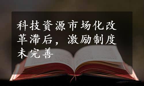 科技资源市场化改革滞后，激励制度未完善