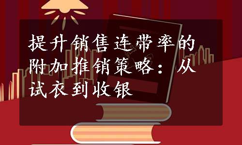 提升销售连带率的附加推销策略：从试衣到收银