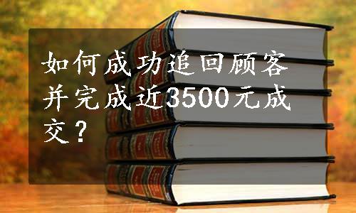 如何成功追回顾客并完成近3500元成交？