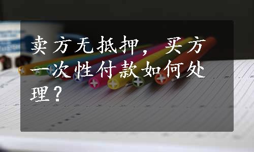 卖方无抵押，买方一次性付款如何处理？