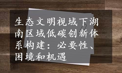 生态文明视域下湖南区域低碳创新体系构建：必要性、困境和机遇