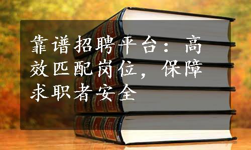 靠谱招聘平台：高效匹配岗位，保障求职者安全