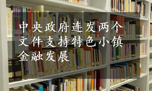 中央政府连发两个文件支持特色小镇金融发展