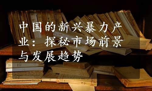 中国的新兴暴力产业：探秘市场前景与发展趋势