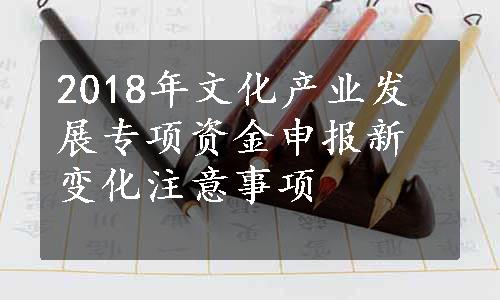 2018年文化产业发展专项资金申报新变化注意事项