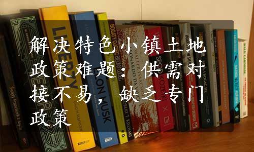 解决特色小镇土地政策难题：供需对接不易，缺乏专门政策