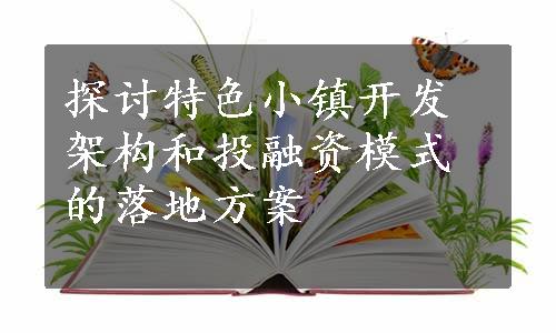 探讨特色小镇开发架构和投融资模式的落地方案