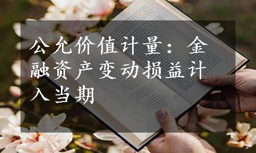 公允价值计量：金融资产变动损益计入当期