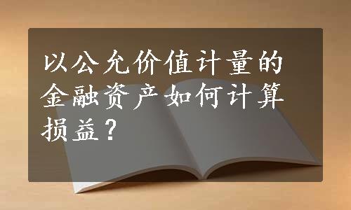 以公允价值计量的金融资产如何计算损益？