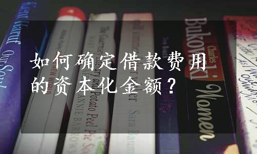 如何确定借款费用的资本化金额？