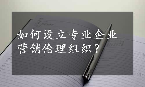 如何设立专业企业营销伦理组织？