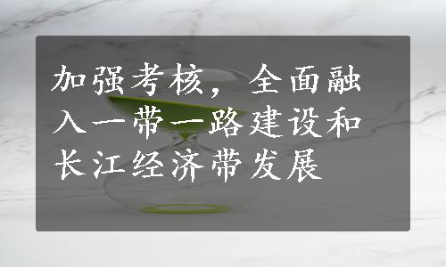 加强考核，全面融入一带一路建设和长江经济带发展