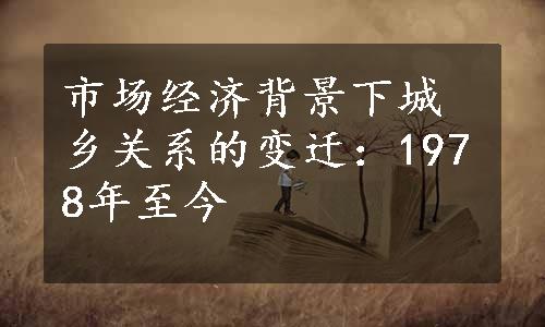 市场经济背景下城乡关系的变迁：1978年至今