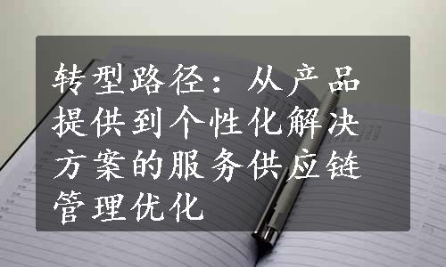 转型路径：从产品提供到个性化解决方案的服务供应链管理优化