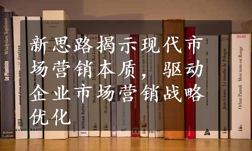 新思路揭示现代市场营销本质，驱动企业市场营销战略优化