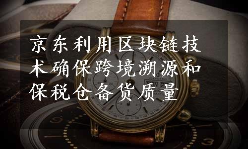 京东利用区块链技术确保跨境溯源和保税仓备货质量