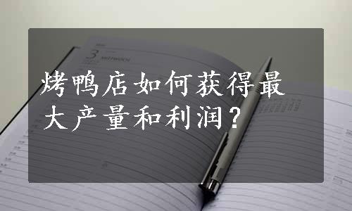 烤鸭店如何获得最大产量和利润？