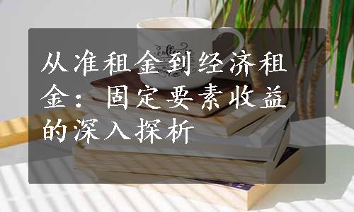 从准租金到经济租金：固定要素收益的深入探析